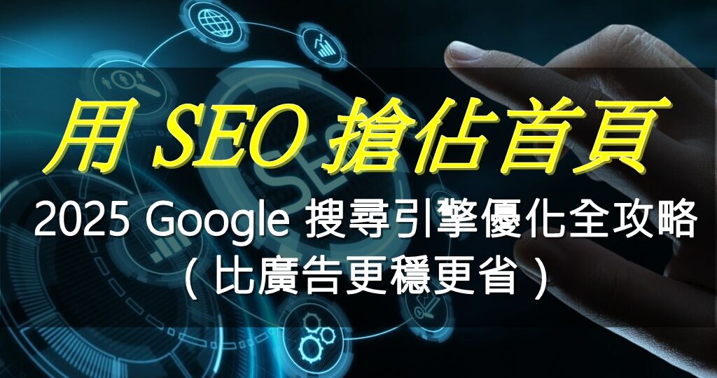 用 SEO 搶佔首頁、放大效益：2025 Google 搜尋引擎優化全攻略（比廣告更穩更省）